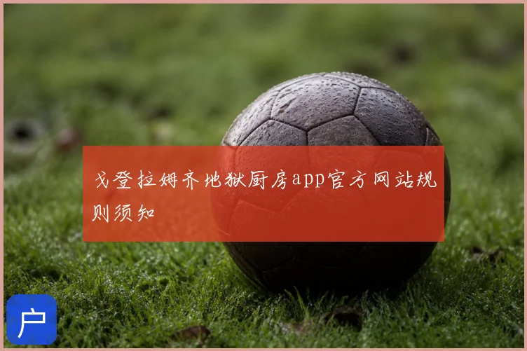戈登拉姆齐地狱厨房app官方网站规则须知