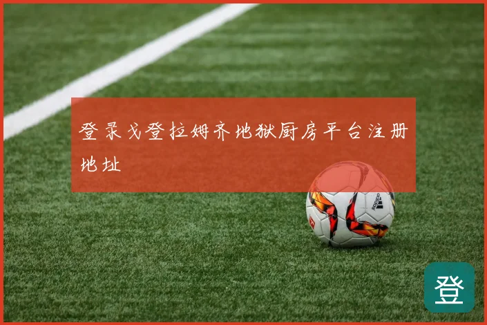 登录戈登拉姆齐地狱厨房平台注册地址